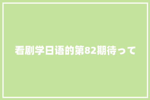 看剧学日语的第82期待って