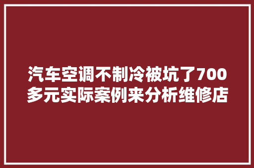 汽车空调不制冷被坑了700多元实际案例来分析维修店坑钱套路 汽车知识