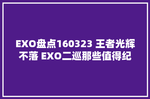 EXO盘点160323 王者光辉不落 EXO二巡那些值得纪念的时刻上 休闲娱乐