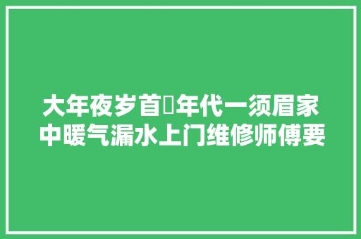 大年夜岁首年代一须眉家中暖气漏水上门维修师傅要价700元刚打麻将输了这么多钱