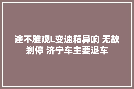 途不雅观L变速箱异响 无故刹停 济宁车主要退车