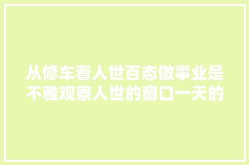 从修车看人世百态做事业是不雅观察人世的窗口一天的修车收成良多 汽车知识