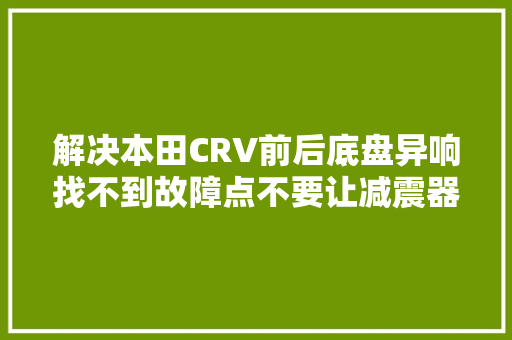 解决本田CRV前后底盘异响找不到故障点不要让减震器背黑锅