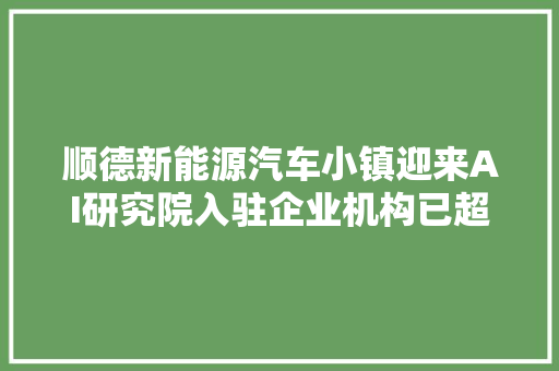 顺德新能源汽车小镇迎来AI研究院入驻企业机构已超30家