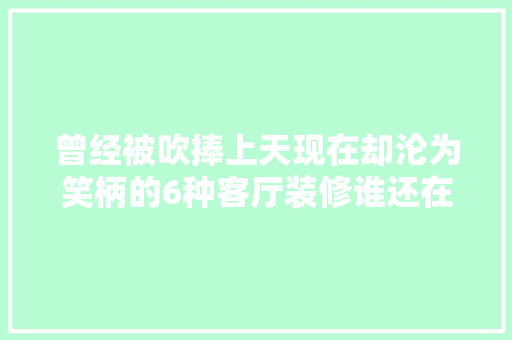 曾经被吹捧上天现在却沦为笑柄的6种客厅装修谁还在做呢