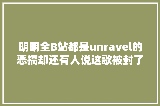 明明全B站都是unravel的恶搞却还有人说这歌被封了