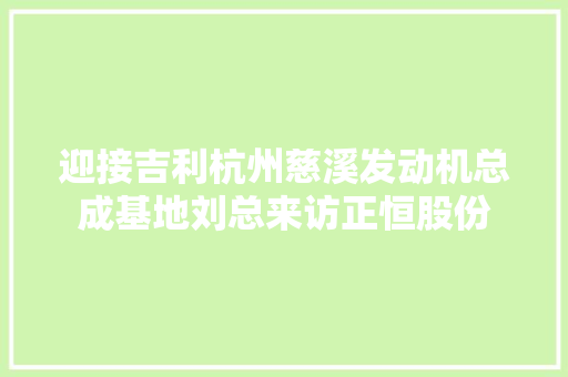 迎接吉利杭州慈溪发动机总成基地刘总来访正恒股份