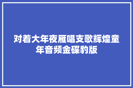 对着大年夜雁唱支歌辉煌童年音频金碟豹版