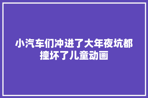 小汽车们冲进了大年夜坑都撞坏了儿童动画