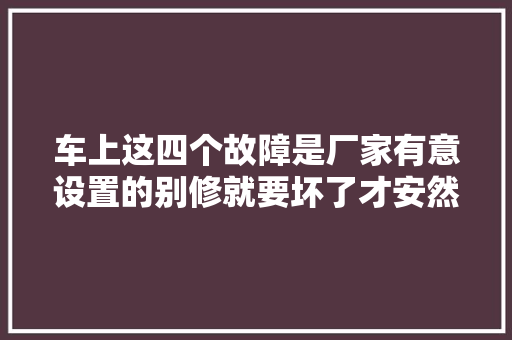 车上这四个故障是厂家有意设置的别修就要坏了才安然
