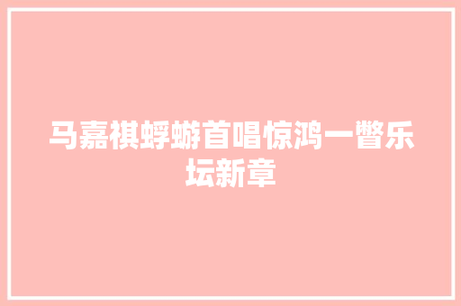 马嘉祺蜉蝣首唱惊鸿一瞥乐坛新章