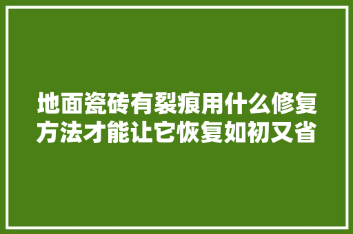地面瓷砖有裂痕用什么修复方法才能让它恢复如初又省钱