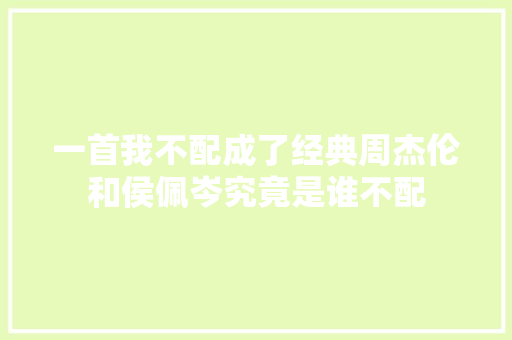 一首我不配成了经典周杰伦和侯佩岑究竟是谁不配