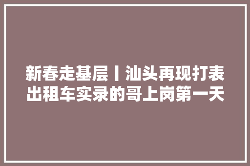 新春走基层丨汕头再现打表出租车实录的哥上岗第一天