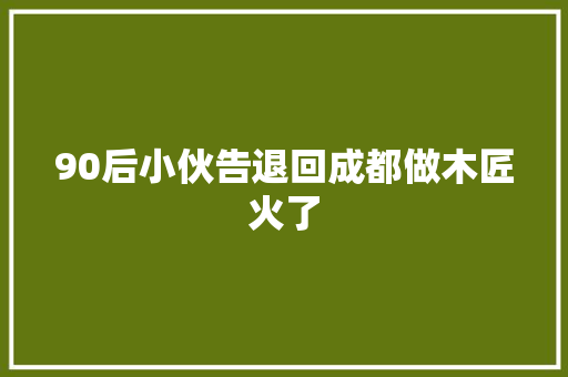90后小伙告退回成都做木匠火了