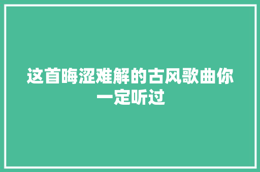 这首晦涩难解的古风歌曲你一定听过