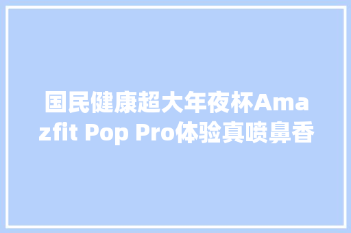 国民健康超大年夜杯Amazfit Pop Pro体验真喷鼻香
