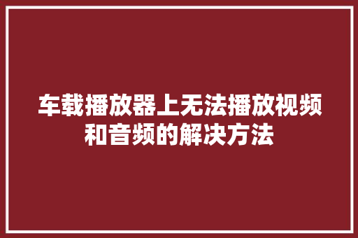 车载播放器上无法播放视频和音频的解决方法