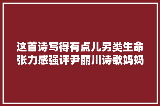 这首诗写得有点儿另类生命张力感强评尹丽川诗歌妈妈