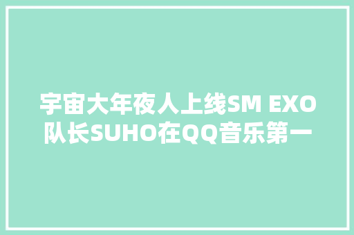 宇宙大年夜人上线SM EXO队长SUHO在QQ音乐第一声