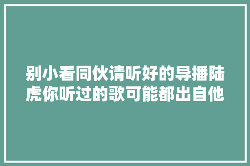 别小看同伙请听好的导播陆虎你听过的歌可能都出自他手