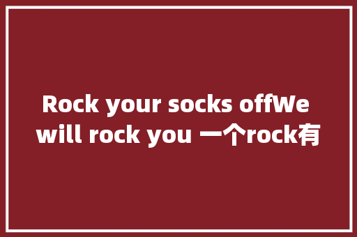 Rock your socks offWe will rock you 一个rock有若干个意思