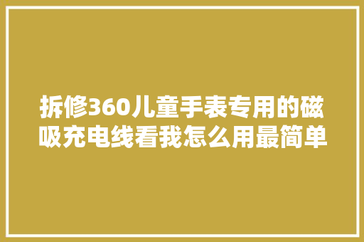拆修360儿童手表专用的磁吸充电线看我怎么用最简单的办法修复