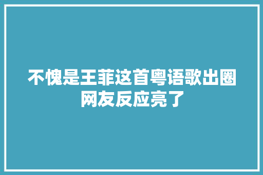 不愧是王菲这首粤语歌出圈网友反应亮了
