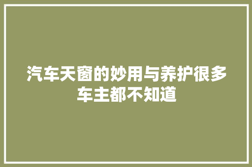 汽车天窗的妙用与养护很多车主都不知道
