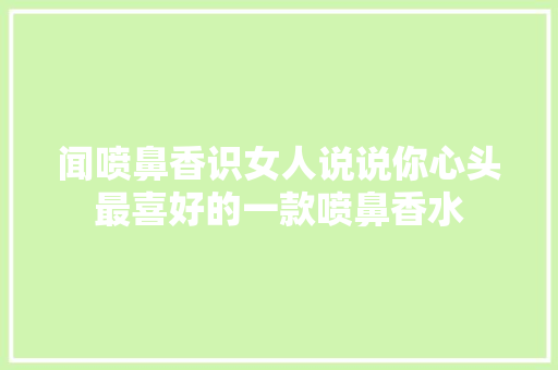 闻喷鼻香识女人说说你心头最喜好的一款喷鼻香水