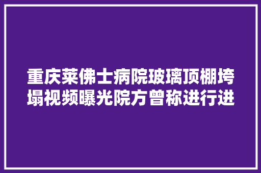 重庆莱佛士病院玻璃顶棚垮塌视频曝光院方曾称进行进级改造有关部门已介入