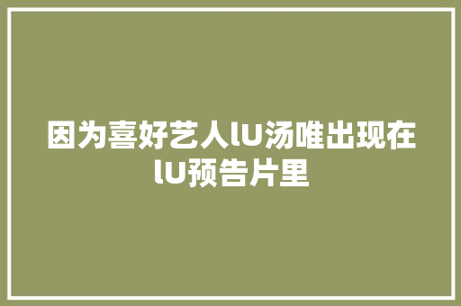 因为喜好艺人lU汤唯出现在lU预告片里