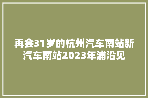 再会31岁的杭州汽车南站新汽车南站2023年浦沿见
