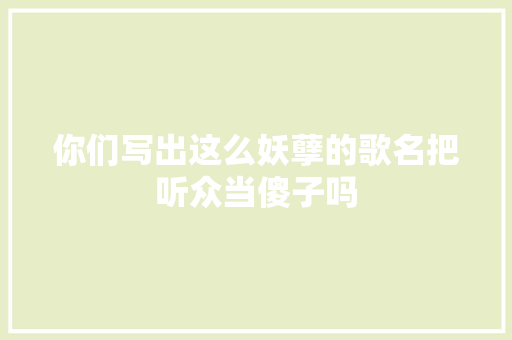 你们写出这么妖孽的歌名把听众当傻子吗