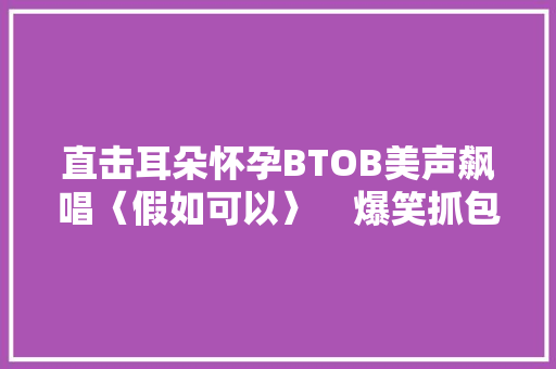 直击耳朵怀孕BTOB美声飙唱〈假如可以〉　爆笑抓包歌迷打哈欠