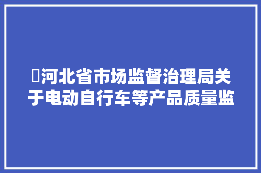 ​河北省市场监督治理局关于电动自行车等产品质量监督抽查结果的通知布告