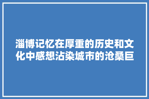 淄博记忆在厚重的历史和文化中感想沾染城市的沧桑巨变。