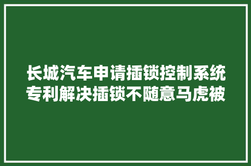 长城汽车申请插锁控制系统专利解决插锁不随意马虎被找到的问题