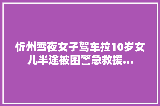 忻州雪夜女子驾车拉10岁女儿半途被困警急救援…
