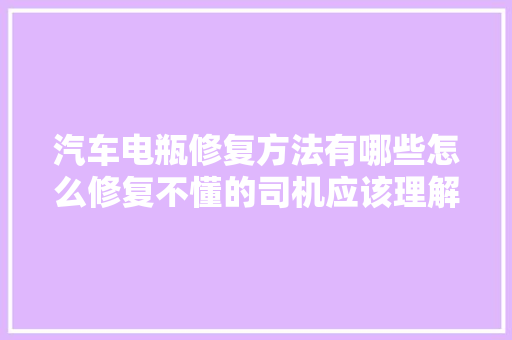 汽车电瓶修复方法有哪些怎么修复不懂的司机应该理解一下