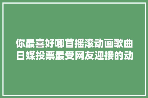 你最喜好哪首摇滚动画歌曲日媒投票最受网友迎接的动漫歌曲排行
