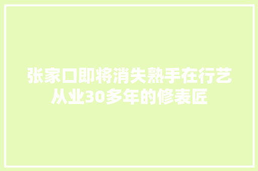 张家口即将消失熟手在行艺从业30多年的修表匠