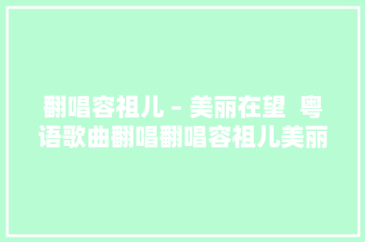 翻唱容祖儿 – 美丽在望  粤语歌曲翻唱翻唱容祖儿美丽在望