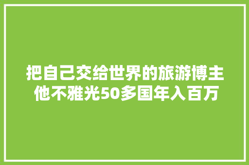 把自己交给世界的旅游博主 他不雅光50多国年入百万