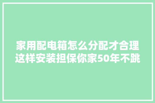 家用配电箱怎么分配才合理这样安装担保你家50年不跳闸