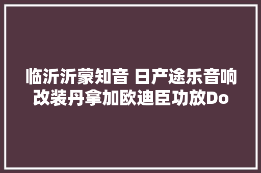 临沂沂蒙知音 日产途乐音响改装丹拿加欧迪臣功放Double隔音