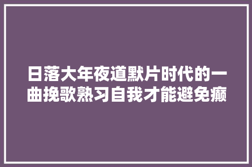 日落大年夜道默片时代的一曲挽歌熟习自我才能避免癫狂的人生