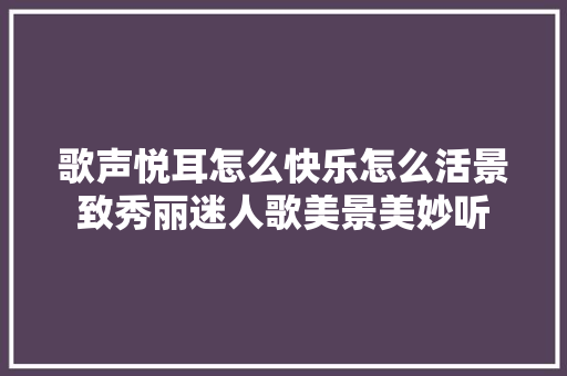 歌声悦耳怎么快乐怎么活景致秀丽迷人歌美景美妙听