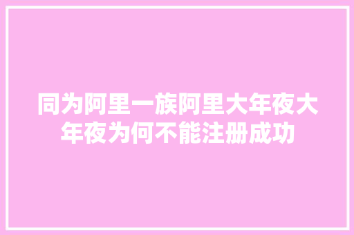 同为阿里一族阿里大年夜大年夜为何不能注册成功 休闲娱乐