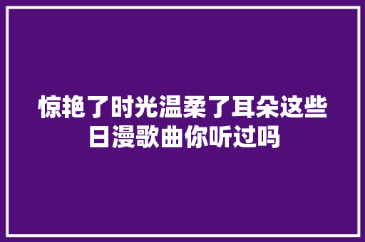 惊艳了时光温柔了耳朵这些日漫歌曲你听过吗